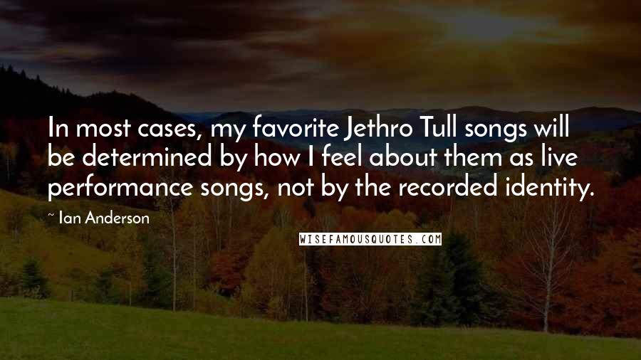 Ian Anderson Quotes: In most cases, my favorite Jethro Tull songs will be determined by how I feel about them as live performance songs, not by the recorded identity.