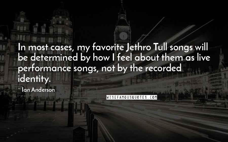 Ian Anderson Quotes: In most cases, my favorite Jethro Tull songs will be determined by how I feel about them as live performance songs, not by the recorded identity.