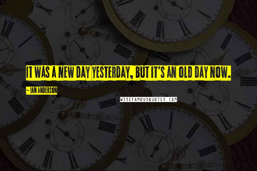 Ian Anderson Quotes: It was a new day yesterday, but it's an old day now.