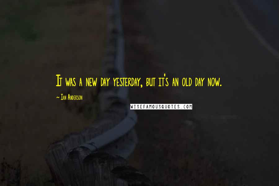 Ian Anderson Quotes: It was a new day yesterday, but it's an old day now.