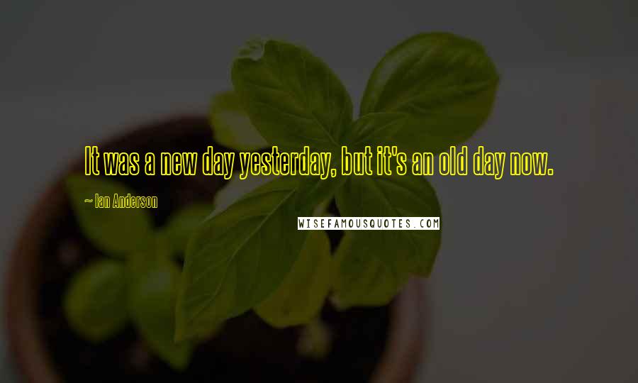 Ian Anderson Quotes: It was a new day yesterday, but it's an old day now.