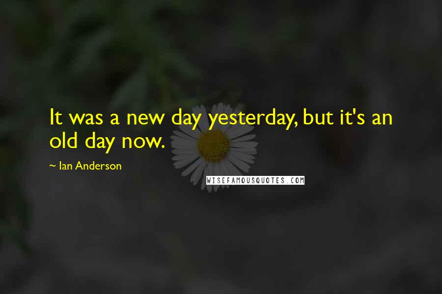 Ian Anderson Quotes: It was a new day yesterday, but it's an old day now.
