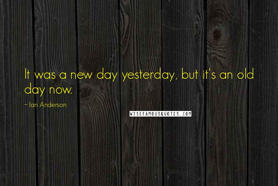 Ian Anderson Quotes: It was a new day yesterday, but it's an old day now.
