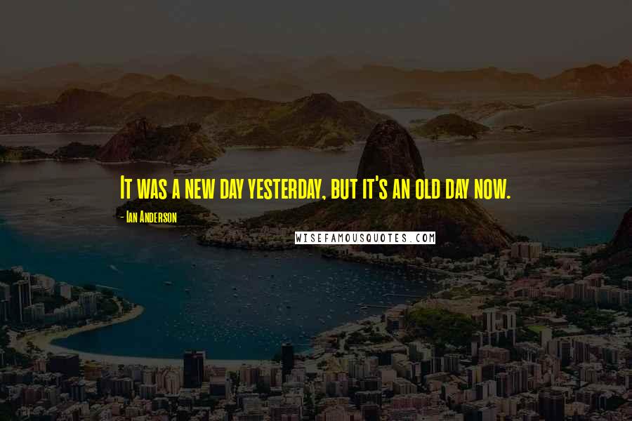Ian Anderson Quotes: It was a new day yesterday, but it's an old day now.
