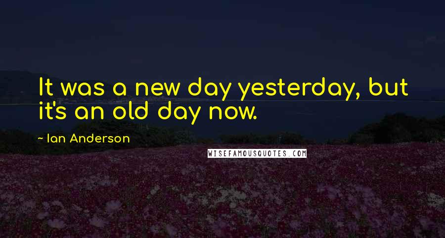 Ian Anderson Quotes: It was a new day yesterday, but it's an old day now.