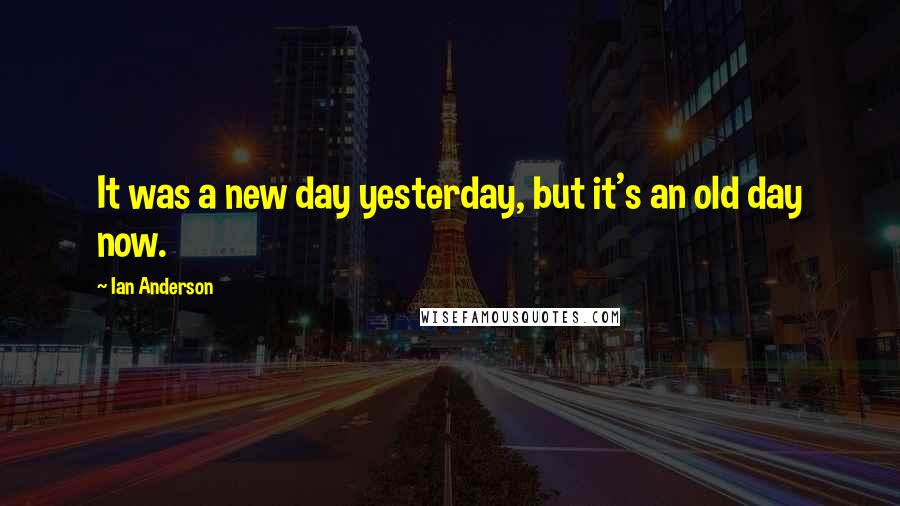 Ian Anderson Quotes: It was a new day yesterday, but it's an old day now.