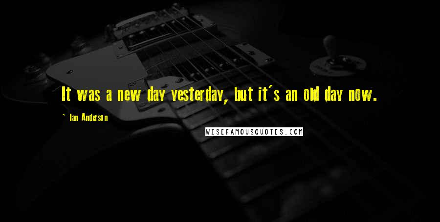 Ian Anderson Quotes: It was a new day yesterday, but it's an old day now.