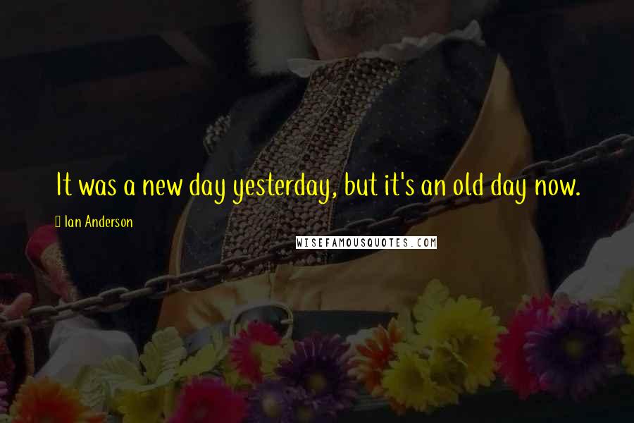 Ian Anderson Quotes: It was a new day yesterday, but it's an old day now.