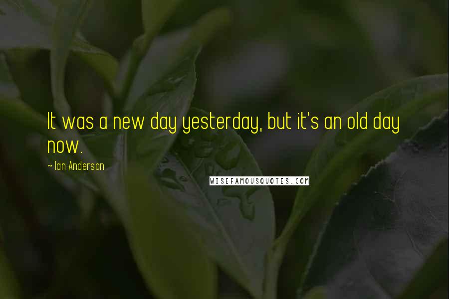 Ian Anderson Quotes: It was a new day yesterday, but it's an old day now.