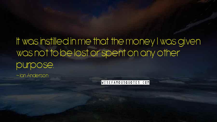 Ian Anderson Quotes: It was instilled in me that the money I was given was not to be lost or spent on any other purpose.