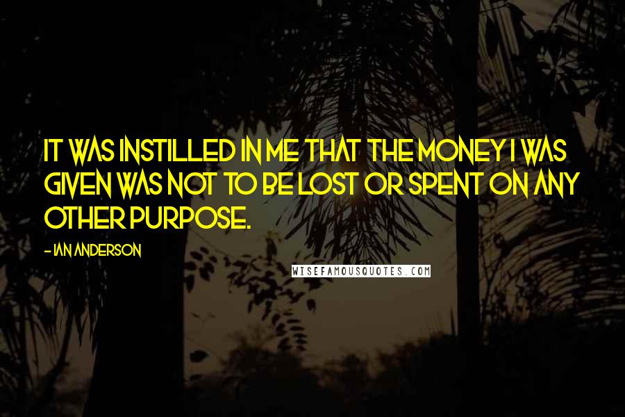 Ian Anderson Quotes: It was instilled in me that the money I was given was not to be lost or spent on any other purpose.