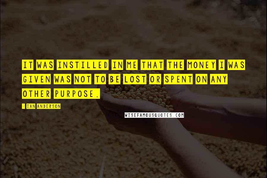 Ian Anderson Quotes: It was instilled in me that the money I was given was not to be lost or spent on any other purpose.