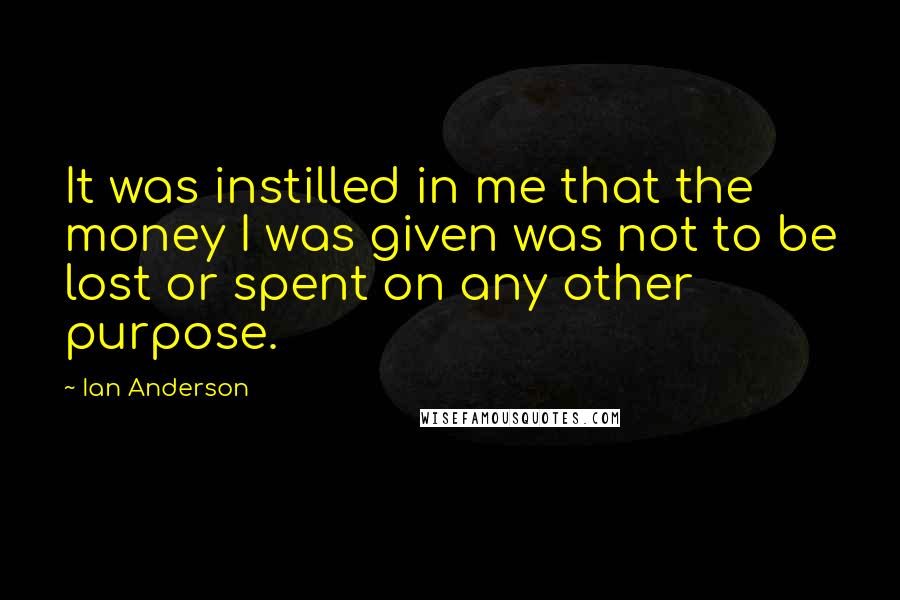 Ian Anderson Quotes: It was instilled in me that the money I was given was not to be lost or spent on any other purpose.