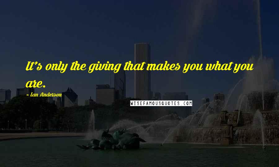 Ian Anderson Quotes: It's only the giving that makes you what you are.