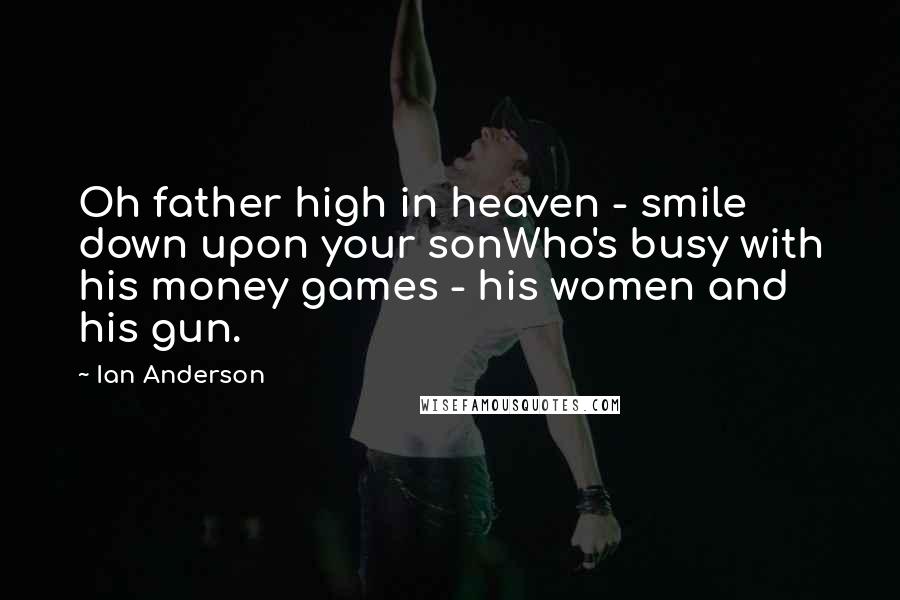 Ian Anderson Quotes: Oh father high in heaven - smile down upon your sonWho's busy with his money games - his women and his gun.