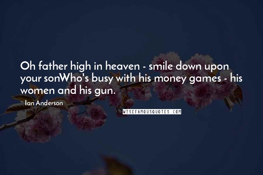 Ian Anderson Quotes: Oh father high in heaven - smile down upon your sonWho's busy with his money games - his women and his gun.