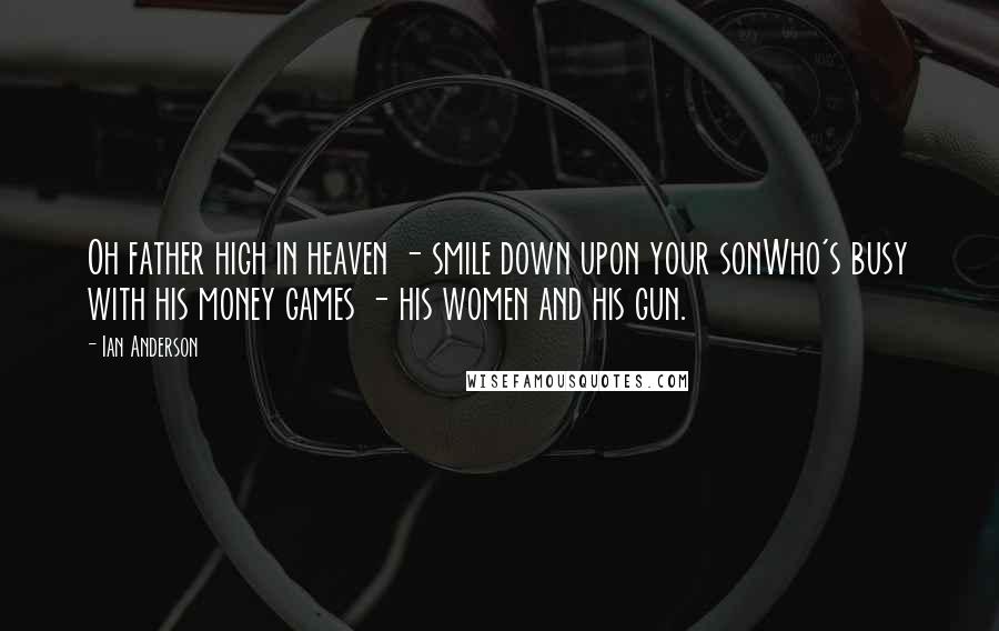 Ian Anderson Quotes: Oh father high in heaven - smile down upon your sonWho's busy with his money games - his women and his gun.