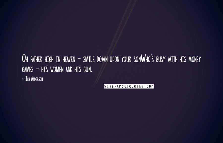 Ian Anderson Quotes: Oh father high in heaven - smile down upon your sonWho's busy with his money games - his women and his gun.