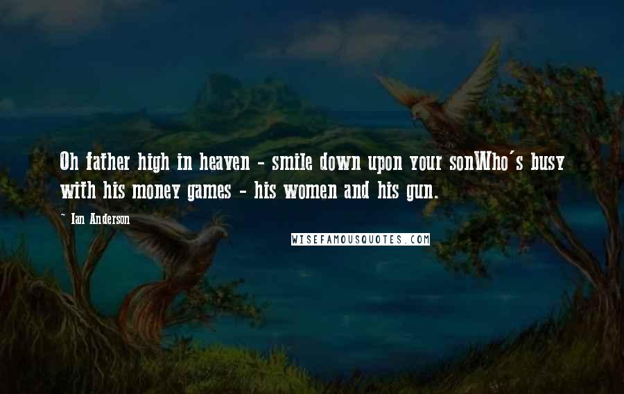 Ian Anderson Quotes: Oh father high in heaven - smile down upon your sonWho's busy with his money games - his women and his gun.