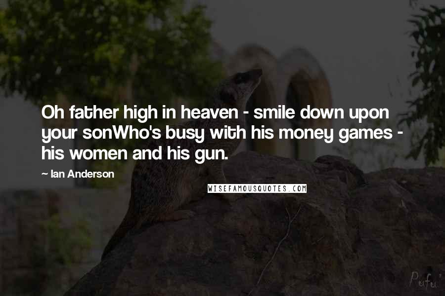 Ian Anderson Quotes: Oh father high in heaven - smile down upon your sonWho's busy with his money games - his women and his gun.