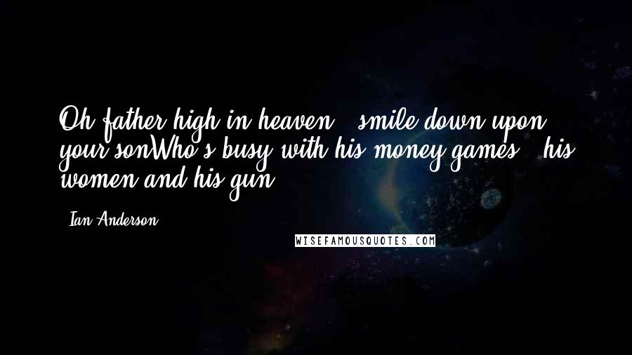 Ian Anderson Quotes: Oh father high in heaven - smile down upon your sonWho's busy with his money games - his women and his gun.