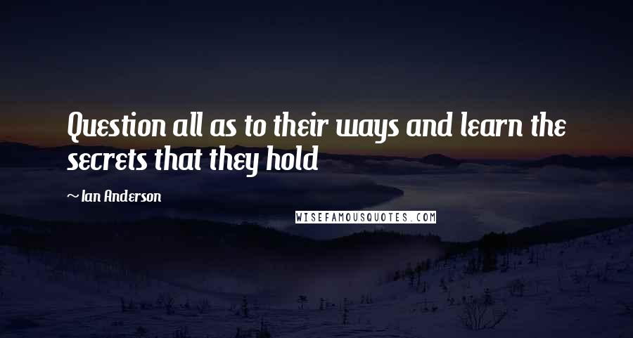 Ian Anderson Quotes: Question all as to their ways and learn the secrets that they hold