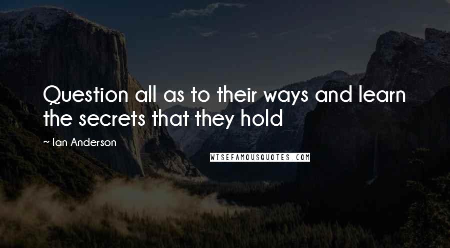 Ian Anderson Quotes: Question all as to their ways and learn the secrets that they hold