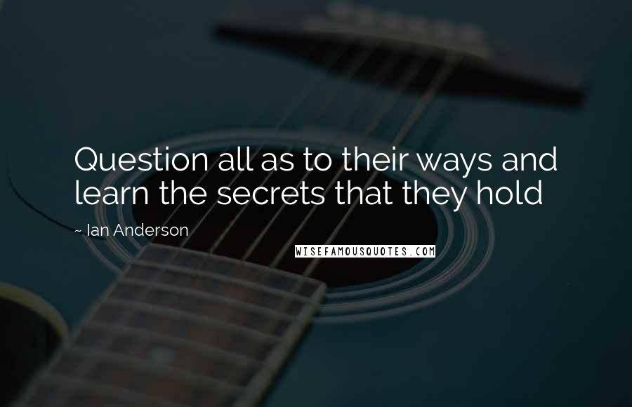 Ian Anderson Quotes: Question all as to their ways and learn the secrets that they hold