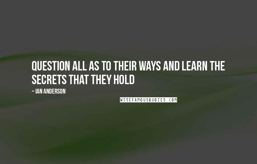 Ian Anderson Quotes: Question all as to their ways and learn the secrets that they hold