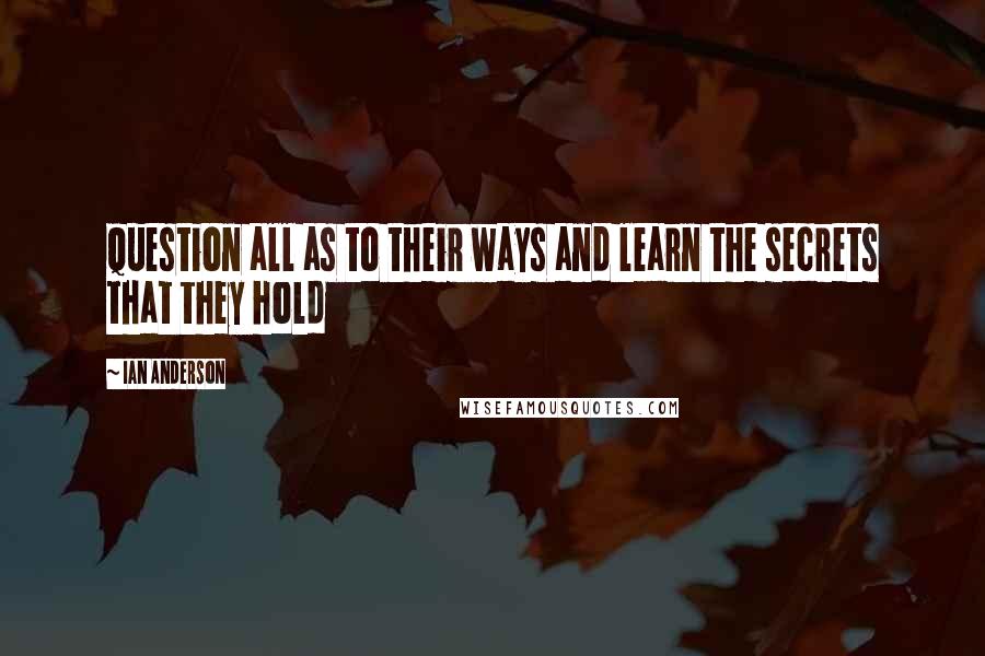 Ian Anderson Quotes: Question all as to their ways and learn the secrets that they hold