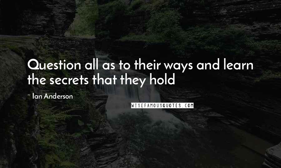 Ian Anderson Quotes: Question all as to their ways and learn the secrets that they hold