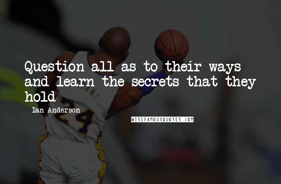 Ian Anderson Quotes: Question all as to their ways and learn the secrets that they hold