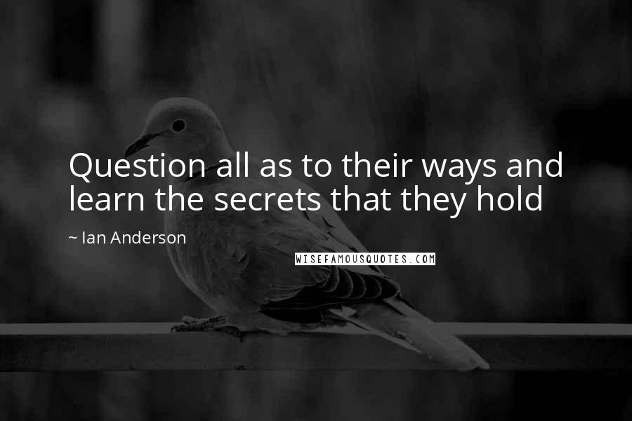 Ian Anderson Quotes: Question all as to their ways and learn the secrets that they hold