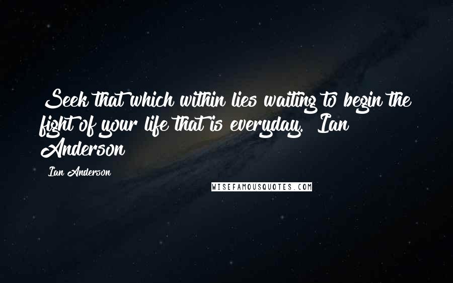 Ian Anderson Quotes: Seek that which within lies waiting to begin the fight of your life that is everyday.~ Ian Anderson
