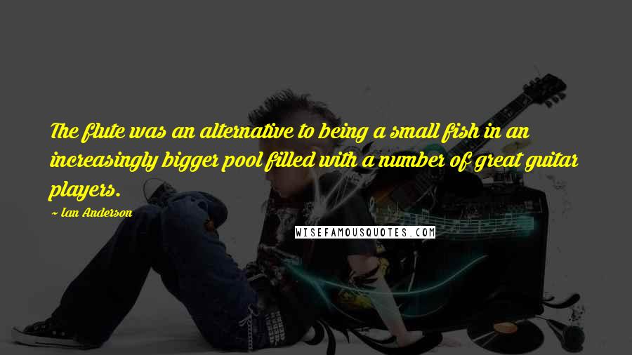 Ian Anderson Quotes: The flute was an alternative to being a small fish in an increasingly bigger pool filled with a number of great guitar players.