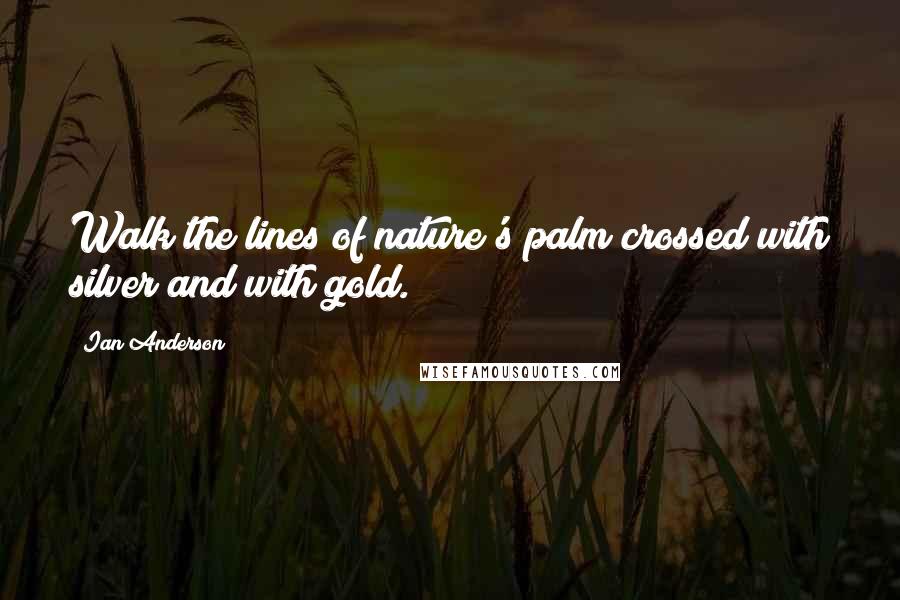 Ian Anderson Quotes: Walk the lines of nature's palm crossed with silver and with gold.