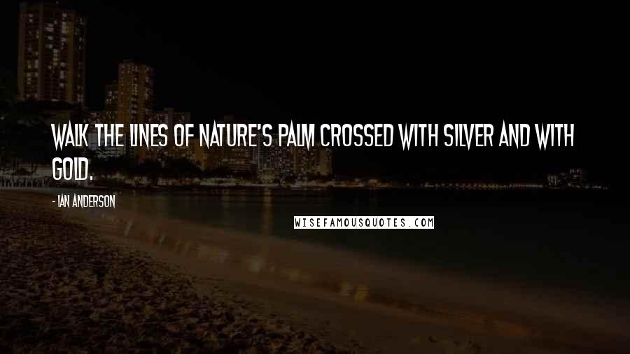 Ian Anderson Quotes: Walk the lines of nature's palm crossed with silver and with gold.