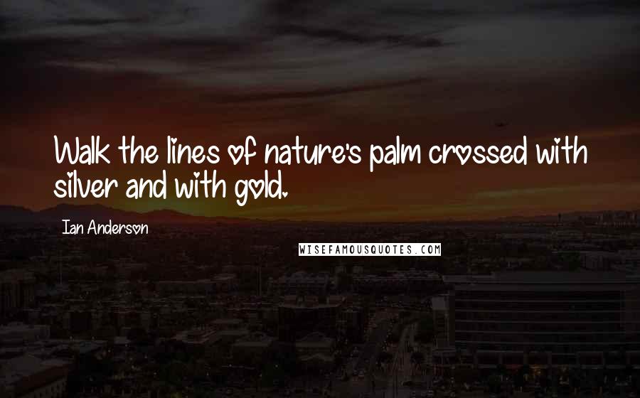 Ian Anderson Quotes: Walk the lines of nature's palm crossed with silver and with gold.