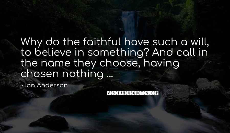 Ian Anderson Quotes: Why do the faithful have such a will, to believe in something? And call in the name they choose, having chosen nothing ...