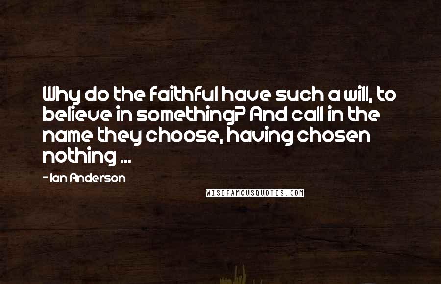 Ian Anderson Quotes: Why do the faithful have such a will, to believe in something? And call in the name they choose, having chosen nothing ...