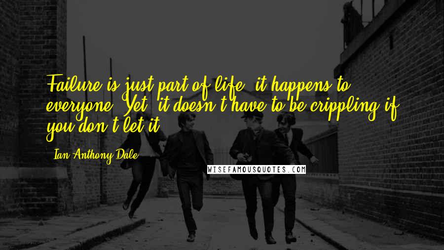 Ian Anthony Dale Quotes: Failure is just part of life; it happens to everyone. Yet, it doesn't have to be crippling if you don't let it.