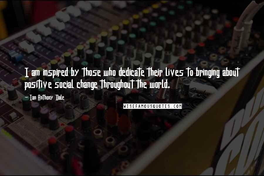 Ian Anthony Dale Quotes: I am inspired by those who dedicate their lives to bringing about positive social change throughout the world.