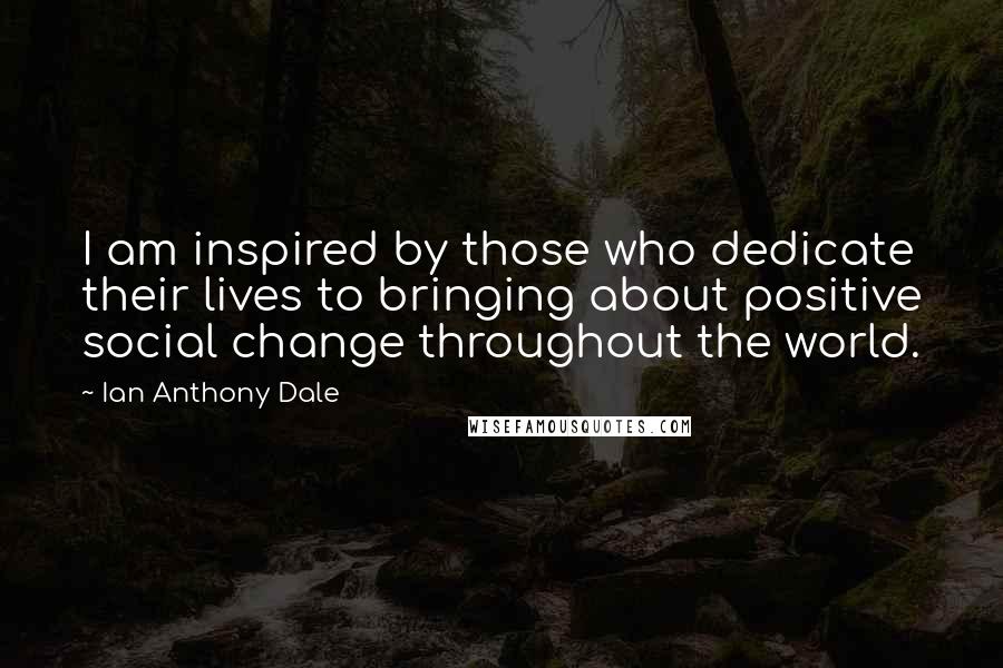 Ian Anthony Dale Quotes: I am inspired by those who dedicate their lives to bringing about positive social change throughout the world.