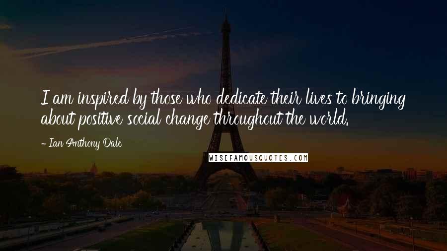 Ian Anthony Dale Quotes: I am inspired by those who dedicate their lives to bringing about positive social change throughout the world.