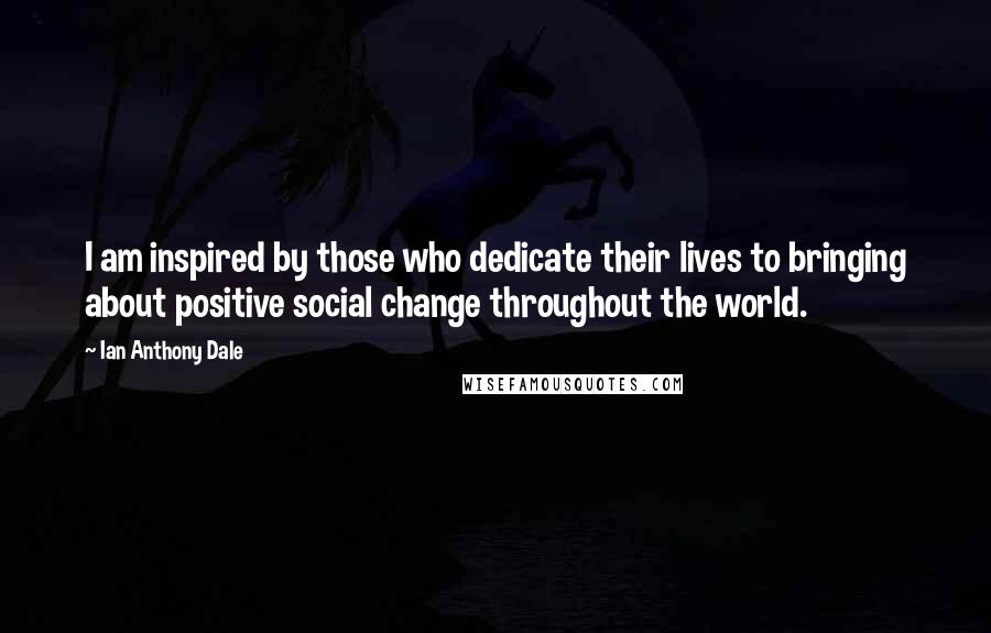 Ian Anthony Dale Quotes: I am inspired by those who dedicate their lives to bringing about positive social change throughout the world.