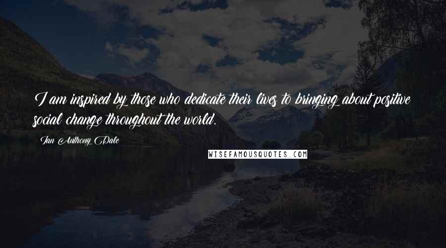 Ian Anthony Dale Quotes: I am inspired by those who dedicate their lives to bringing about positive social change throughout the world.