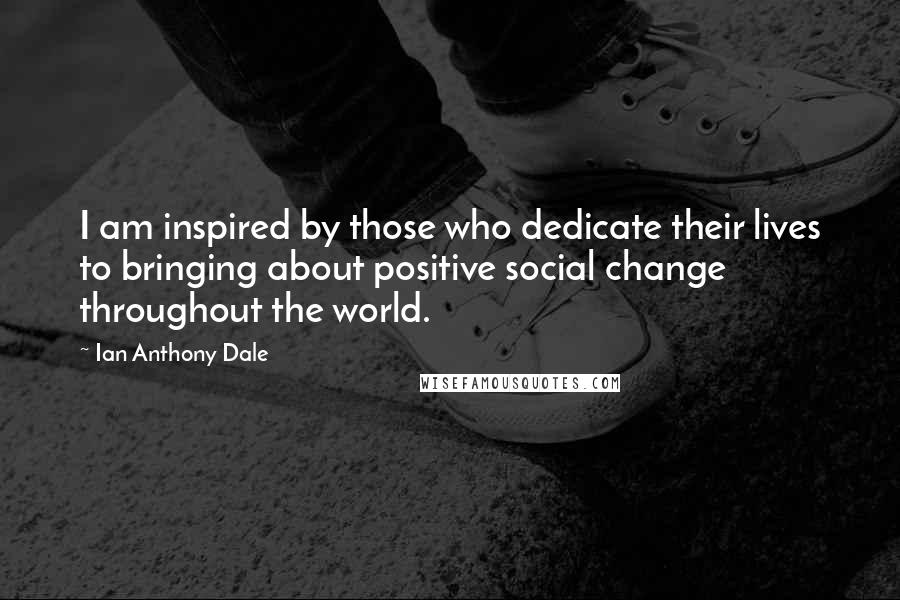 Ian Anthony Dale Quotes: I am inspired by those who dedicate their lives to bringing about positive social change throughout the world.