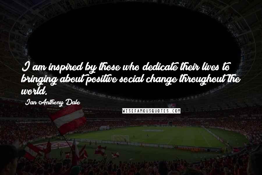 Ian Anthony Dale Quotes: I am inspired by those who dedicate their lives to bringing about positive social change throughout the world.