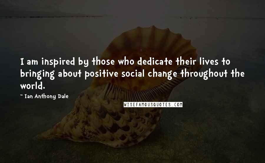 Ian Anthony Dale Quotes: I am inspired by those who dedicate their lives to bringing about positive social change throughout the world.