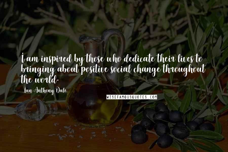 Ian Anthony Dale Quotes: I am inspired by those who dedicate their lives to bringing about positive social change throughout the world.